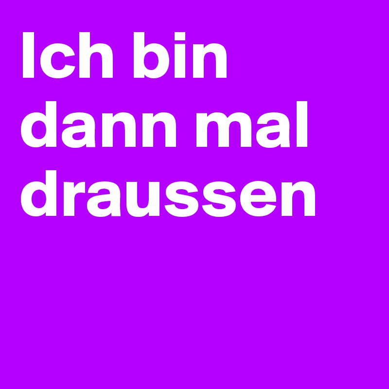 Ich bin dann mal draussen

