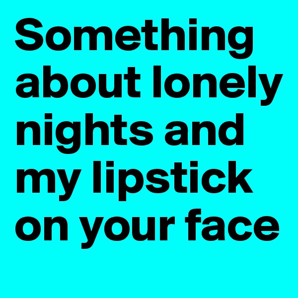 Something about lonely nights and my lipstick on your face