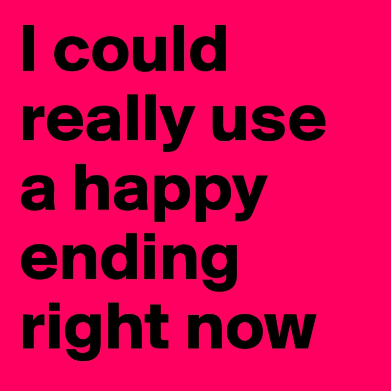 I could really use a happy ending right now