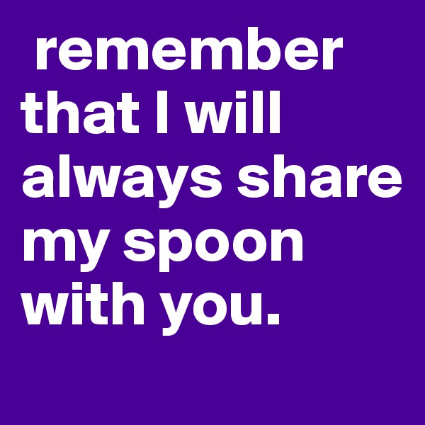  remember that I will always share my spoon with you. 