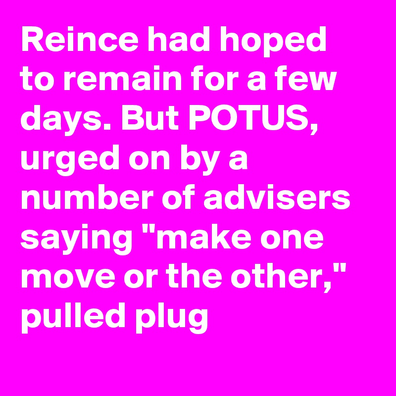 Reince had hoped to remain for a few days. But POTUS, urged on by a number of advisers saying "make one move or the other," pulled plug