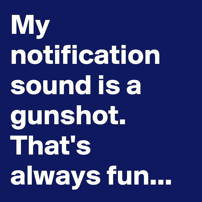 My notification sound is a gunshot. That's always fun...