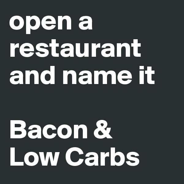 open a restaurant and name it 

Bacon & 
Low Carbs