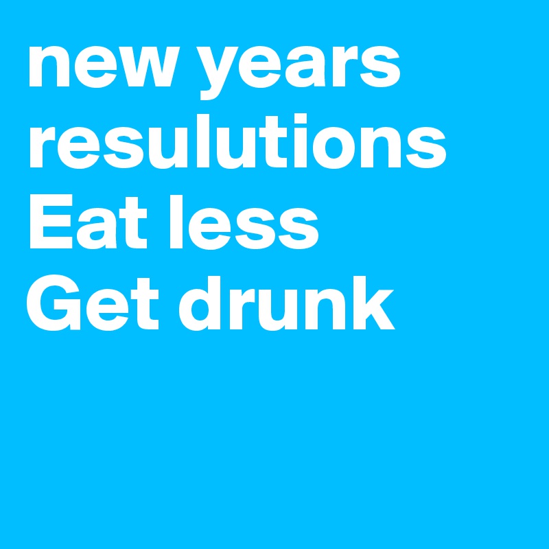 new years resulutions 
Eat less
Get drunk

