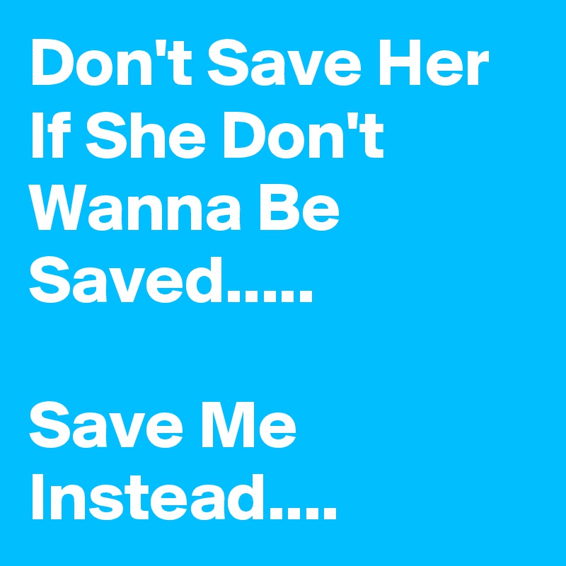 Don't Save Her If She Don't  Wanna Be Saved.....

Save Me Instead....