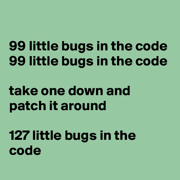 

99 little bugs in the code
99 little bugs in the code

take one down and patch it around

127 little bugs in the code