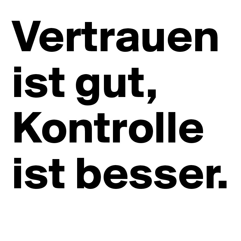 Vertrauen ist gut, Kontrolle ist besser.