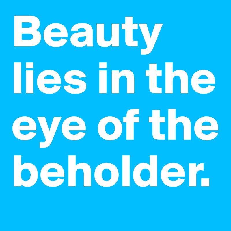 Beauty lies in the eye of the beholder.