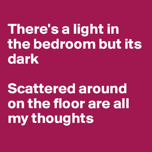
There's a light in the bedroom but its dark

Scattered around on the floor are all my thoughts
