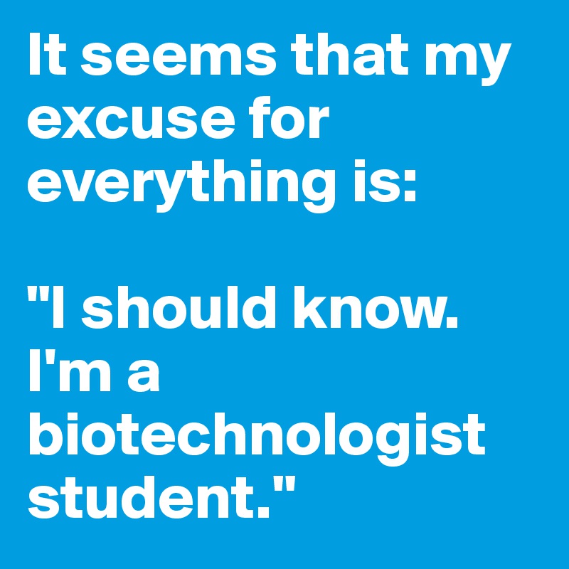 It seems that my excuse for everything is:

"I should know. I'm a biotechnologist student."