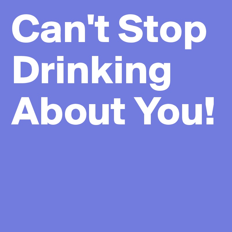 Can't Stop 
Drinking
About You!

