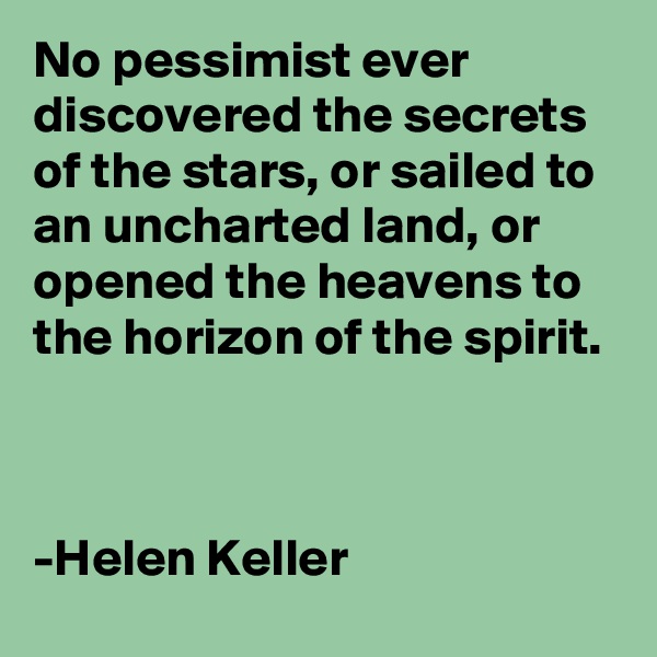No pessimist ever discovered the secrets of the stars, or sailed to an uncharted land, or opened the heavens to the horizon of the spirit. 



-Helen Keller 