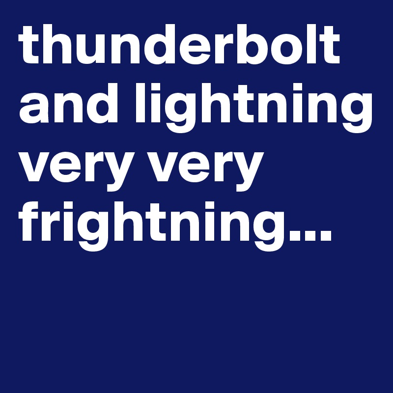 thunderbolt and lightning very very frightning... 
