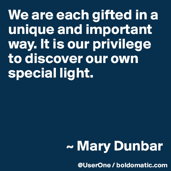 We are each gifted in a unique and important way. It is our privilege to discover our own special light.




                    ~ Mary Dunbar