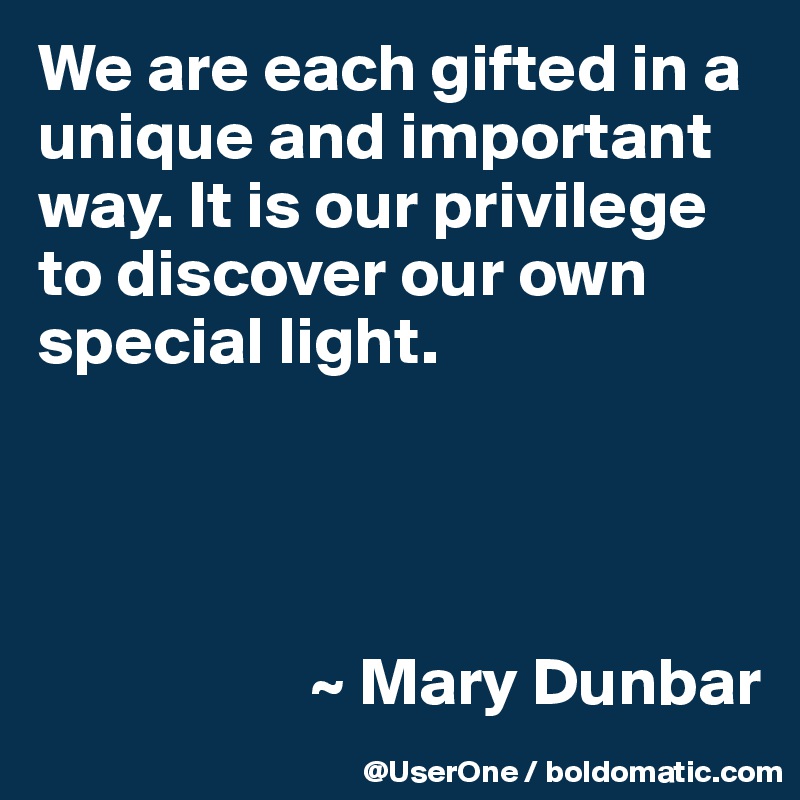We are each gifted in a unique and important way. It is our privilege to discover our own special light.




                    ~ Mary Dunbar