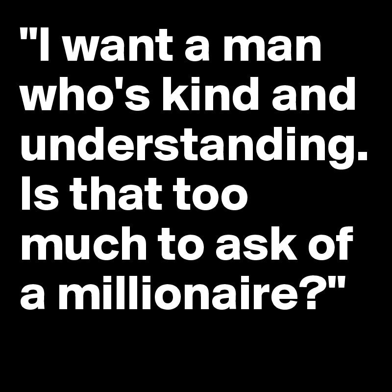 "I want a man who's kind and understanding. Is that too much to ask of a millionaire?"
