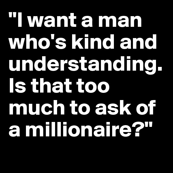 "I want a man who's kind and understanding. Is that too much to ask of a millionaire?"
