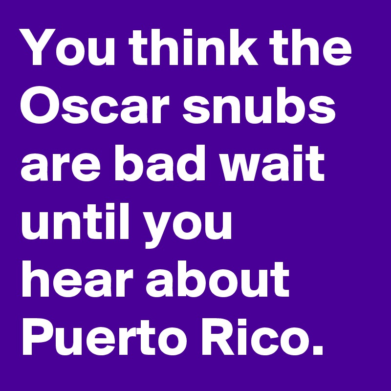 You think the Oscar snubs are bad wait until you hear about Puerto Rico.