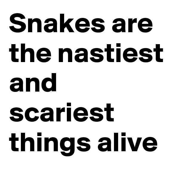 Snakes are the nastiest and scariest things alive