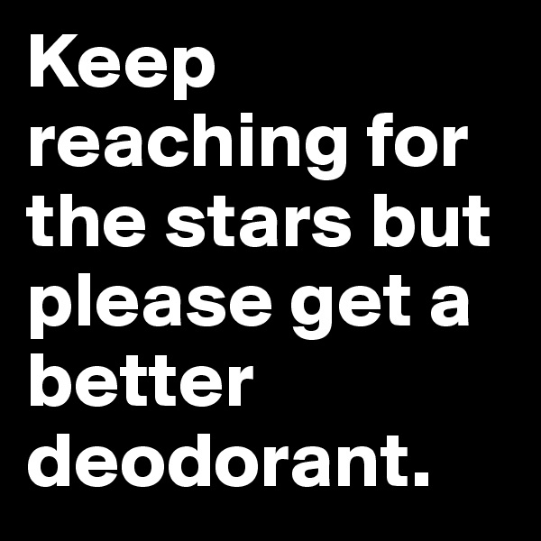Keep reaching for the stars but please get a better deodorant.