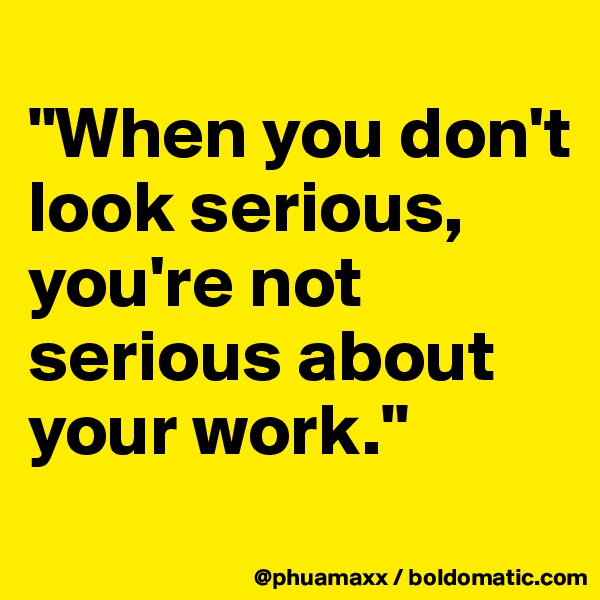 
"When you don't look serious, you're not serious about your work."

