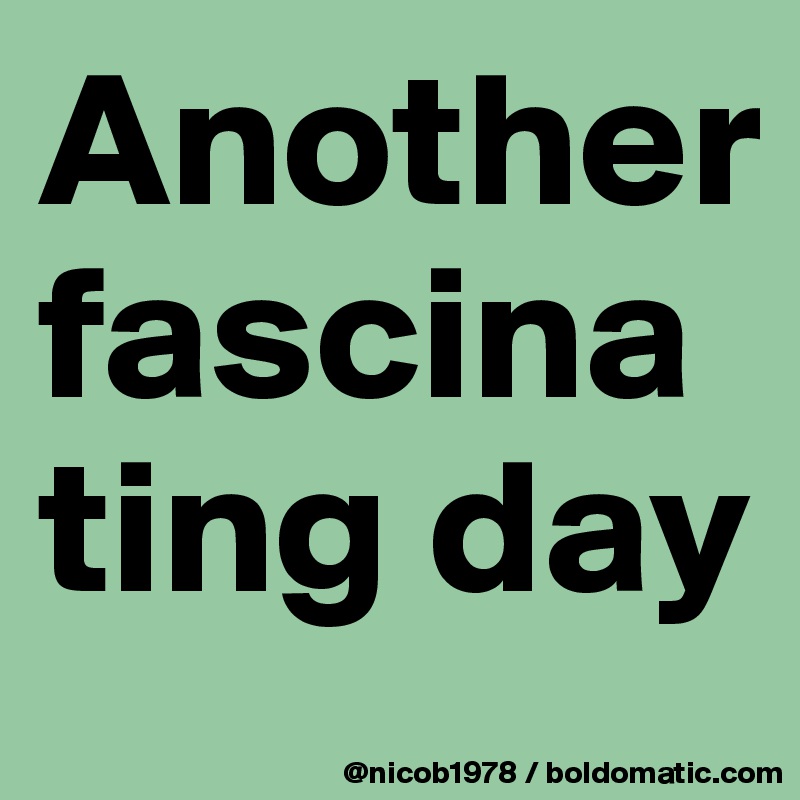 Another fascinating day