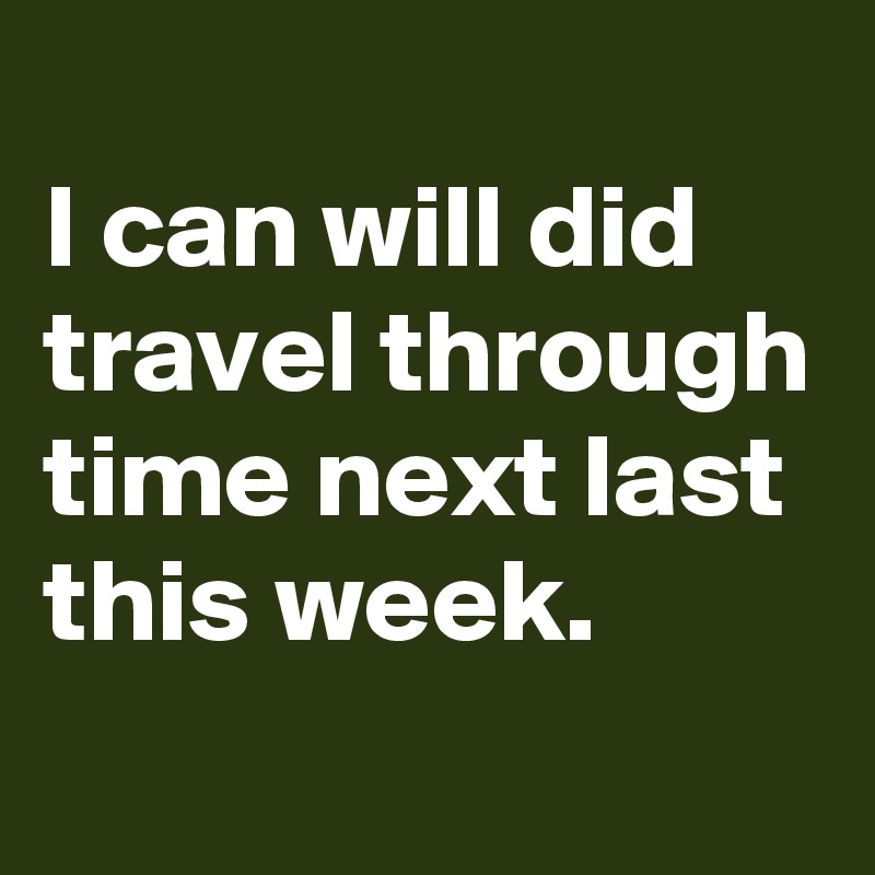 
I can will did travel through time next last this week.
