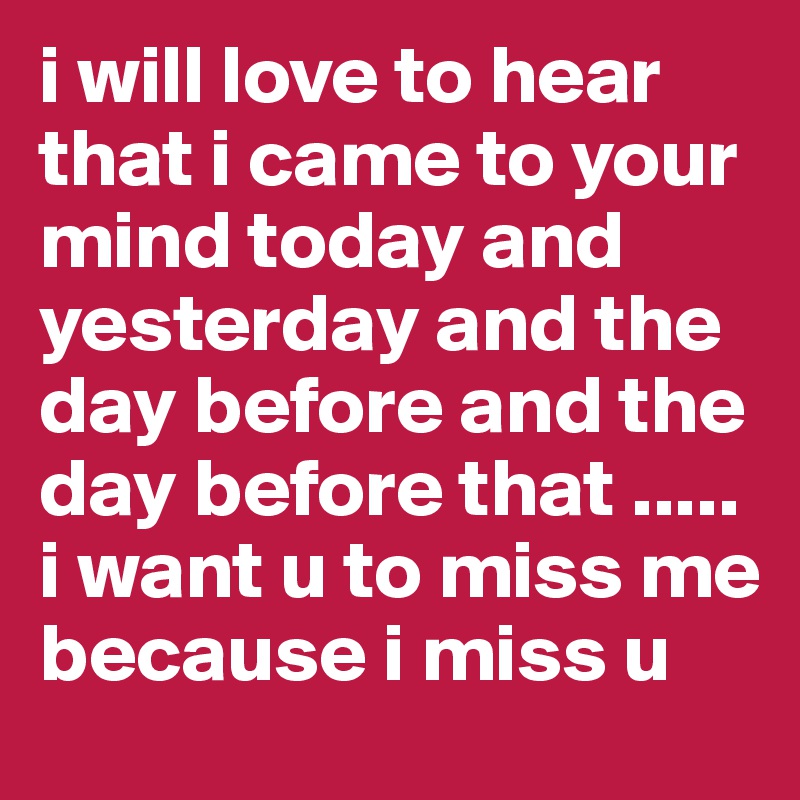 i will love to hear that i came to your mind today and yesterday and the day before and the day before that ..... i want u to miss me because i miss u 