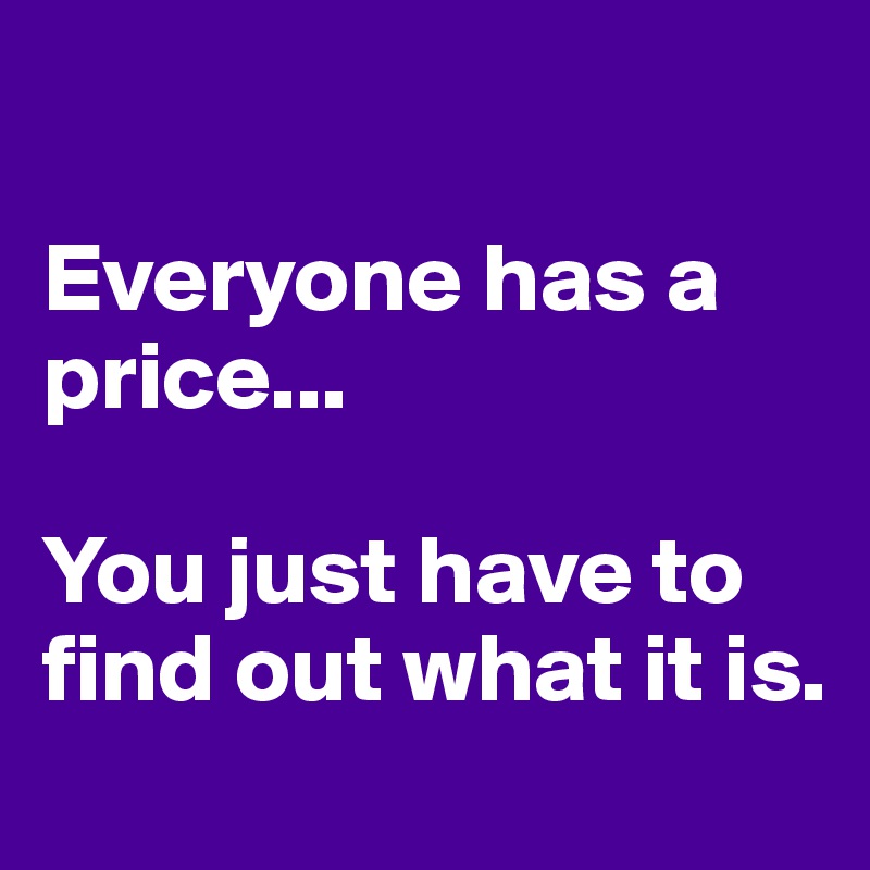 

Everyone has a price... 

You just have to find out what it is.