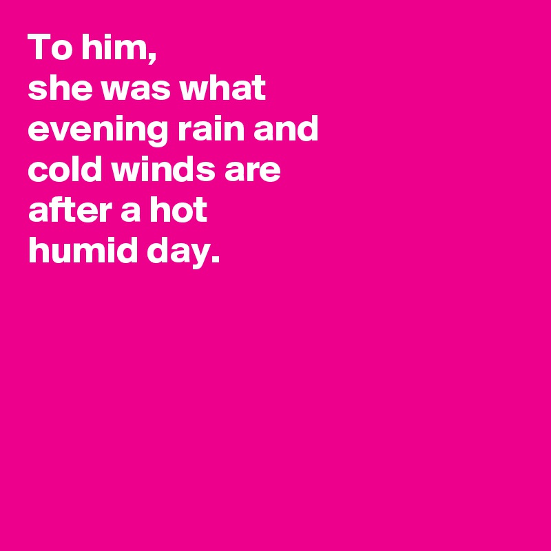 To him,
she was what 
evening rain and
cold winds are
after a hot
humid day.





