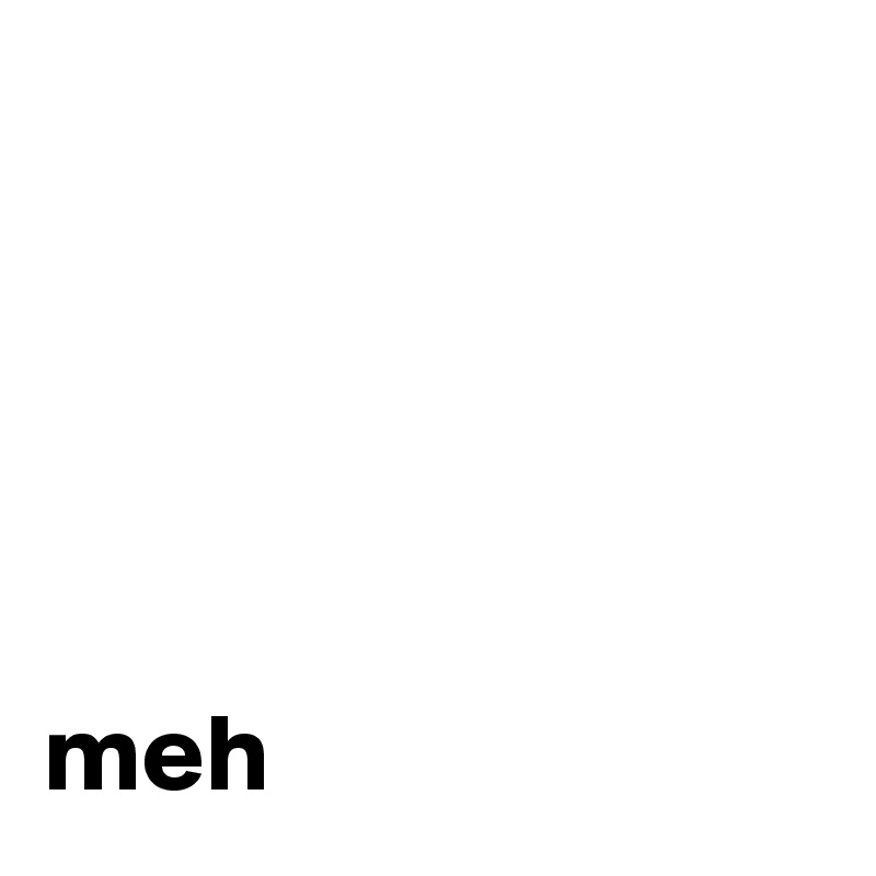 





meh