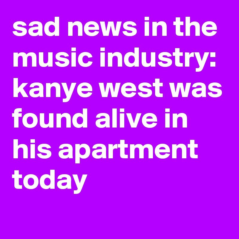 sad news in the music industry: kanye west was found alive in his apartment today
