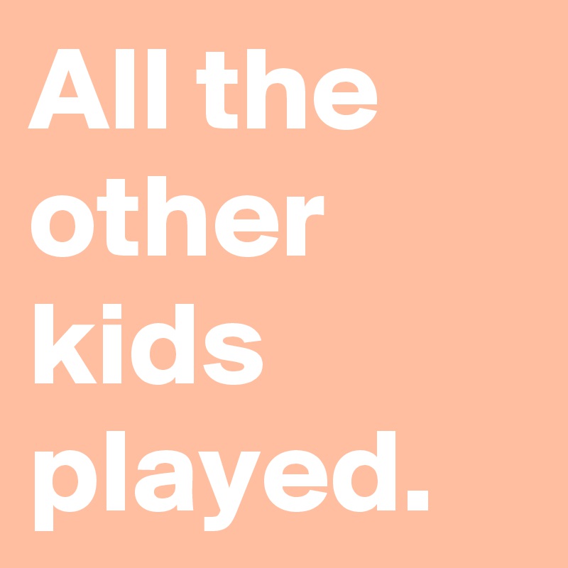 All the other kids played.