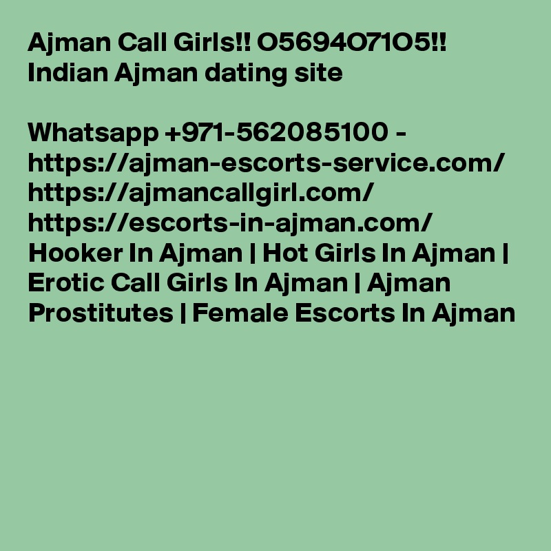 Ajman Call Girls!! O5694O71O5!! Indian Ajman dating site

Whatsapp +971-562085100 - https://ajman-escorts-service.com/ https://ajmancallgirl.com/ https://escorts-in-ajman.com/ Hooker In Ajman | Hot Girls In Ajman | Erotic Call Girls In Ajman | Ajman Prostitutes | Female Escorts In Ajman