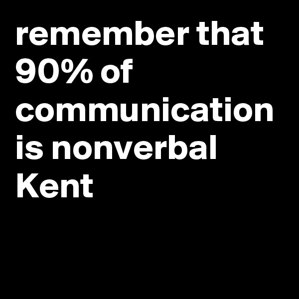 remember that 90% of communication is nonverbal Kent