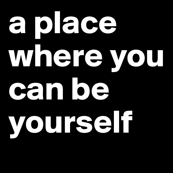a place where you can be yourself 