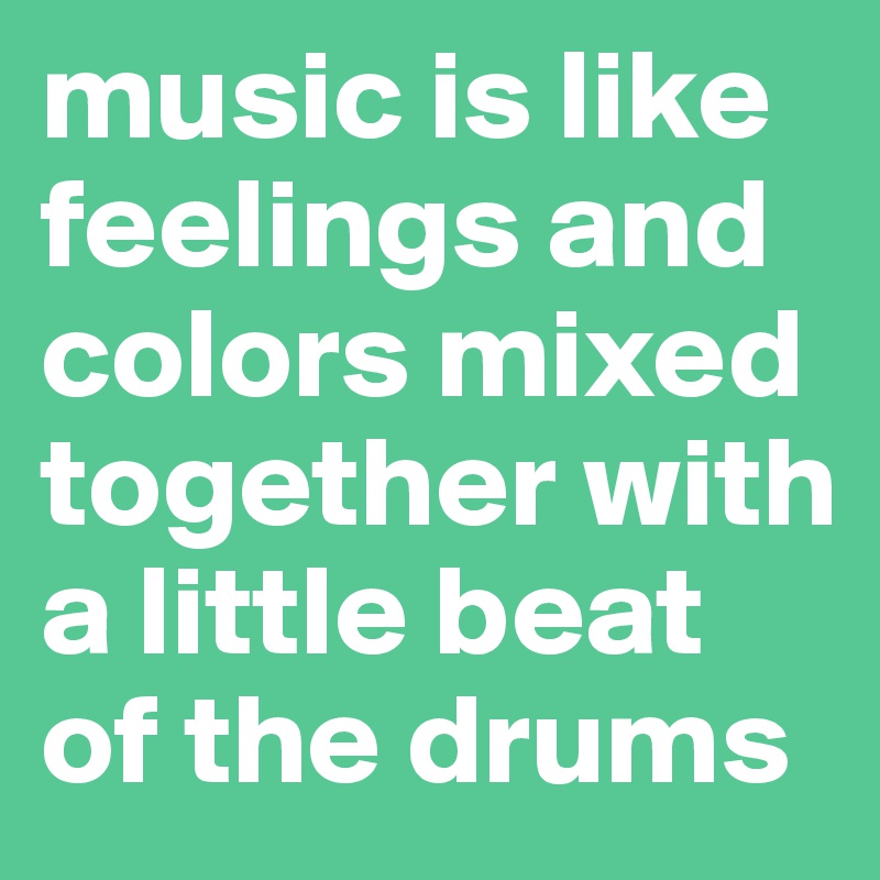 music is like feelings and colors mixed together with a little beat of the drums