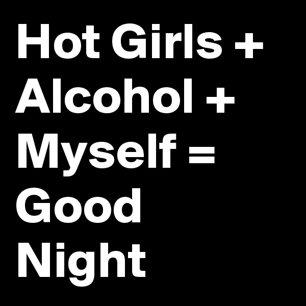 Hot Girls + Alcohol + Myself = Good Night