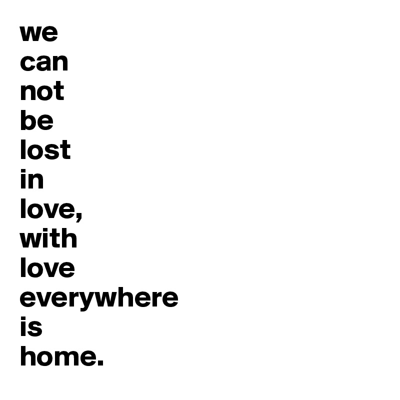 we 
can 
not 
be 
lost 
in 
love,
with 
love 
everywhere 
is 
home.