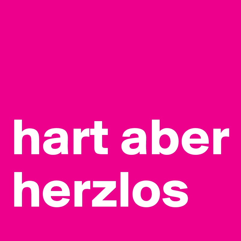 

hart aber herzlos