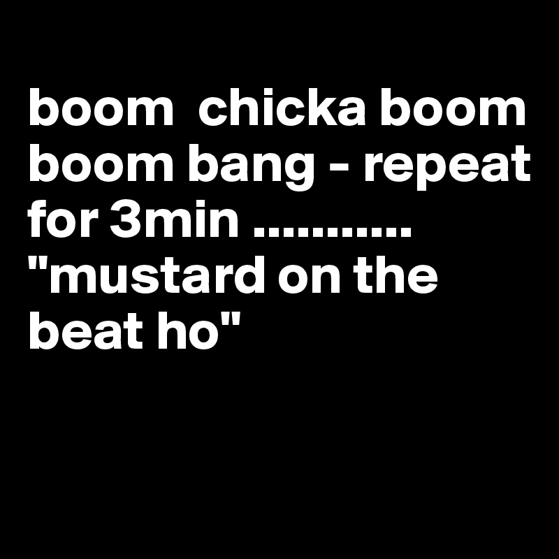 
boom  chicka boom boom bang - repeat for 3min ........... "mustard on the beat ho" 

