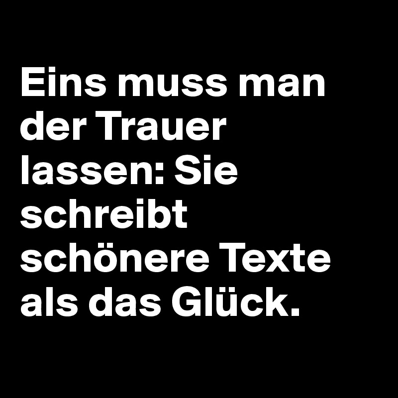 
Eins muss man der Trauer lassen: Sie schreibt schönere Texte als das Glück.
