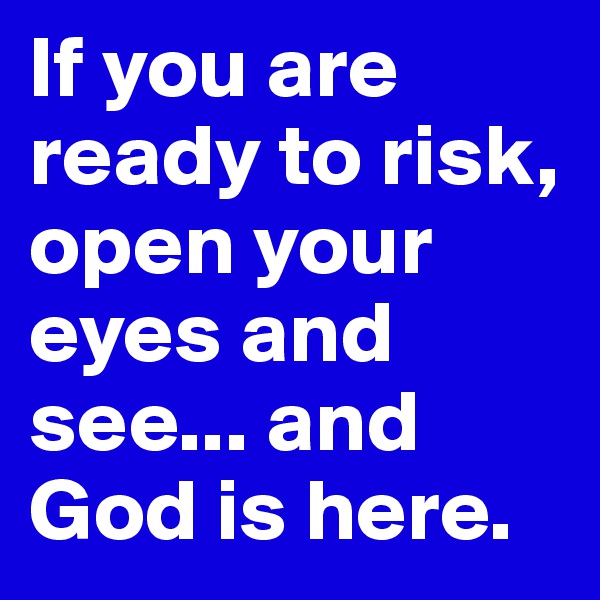 If you are ready to risk, open your eyes and see... and God is here.