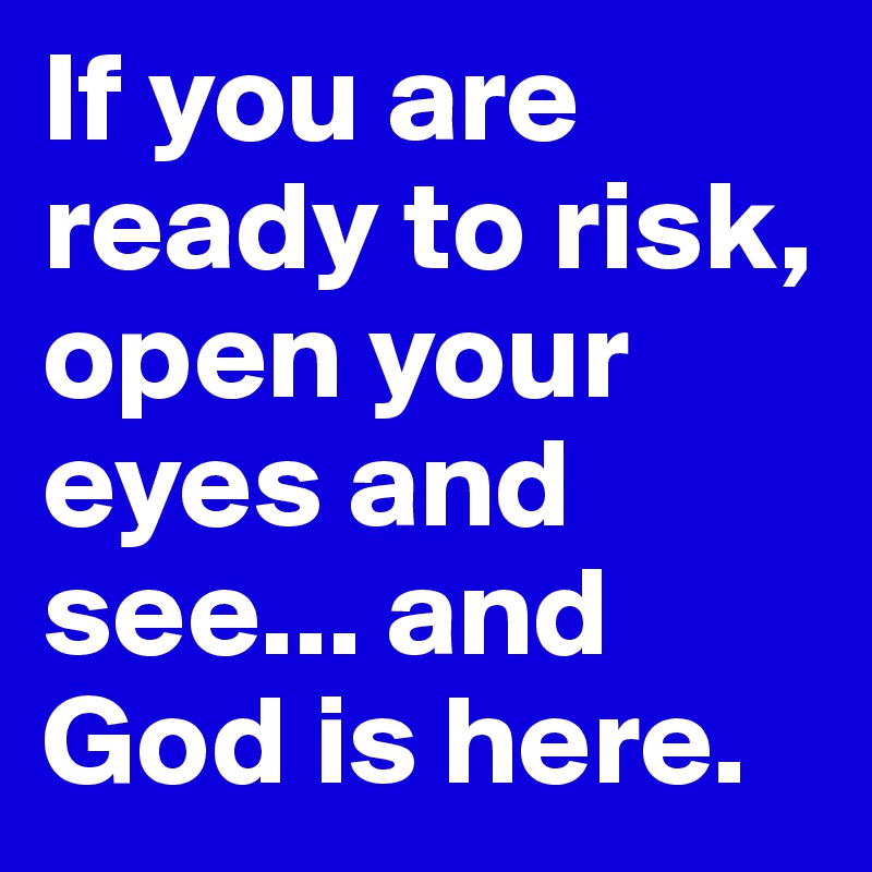 If you are ready to risk, open your eyes and see... and God is here.