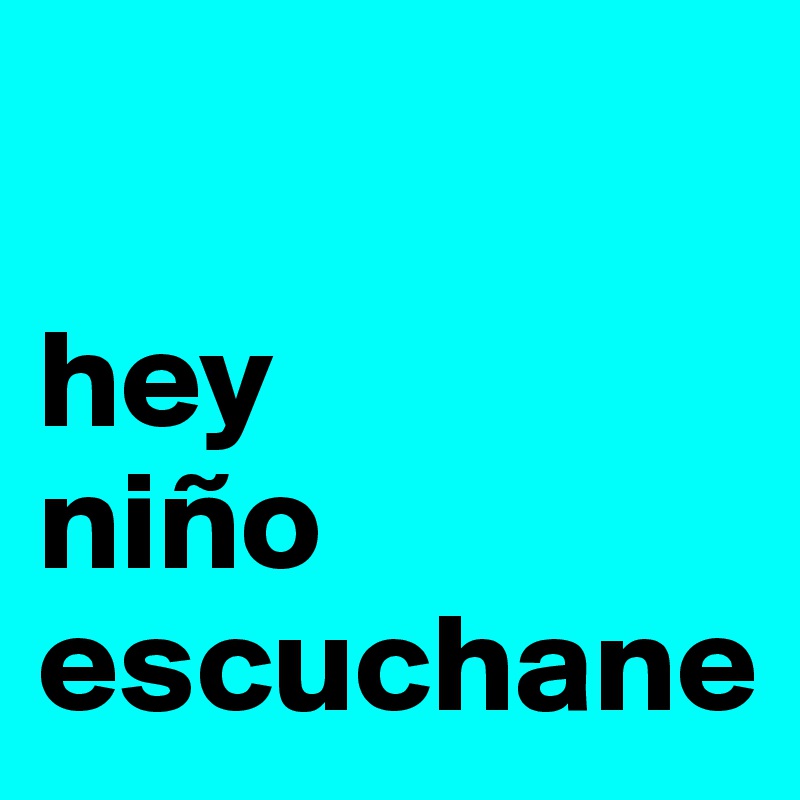 

hey
niño
escuchane