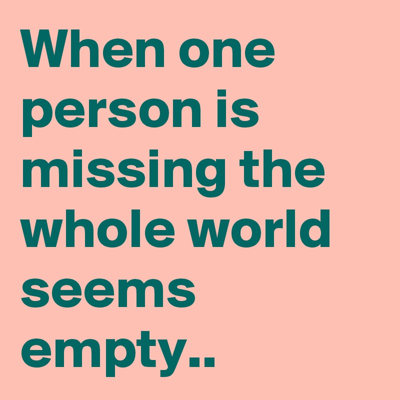 When one person is missing the whole world seems empty..