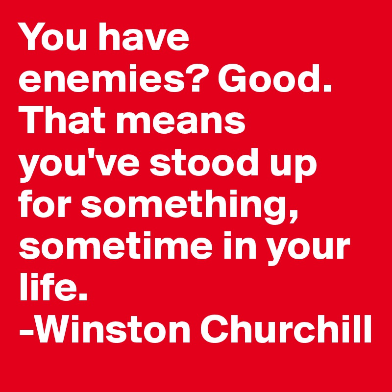 You have enemies? Good. That means you've stood up for something, sometime in your life.
-Winston Churchill 