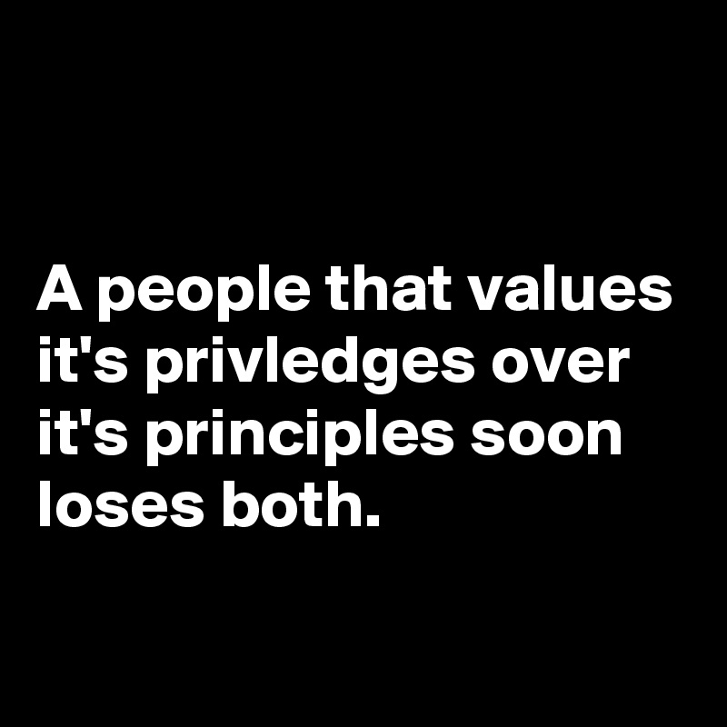 


A people that values it's privledges over it's principles soon loses both. 

   