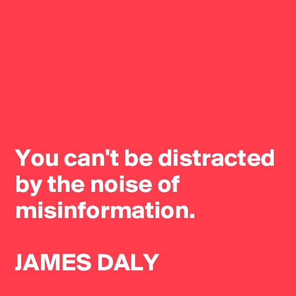 




You can't be distracted by the noise of misinformation.

JAMES DALY