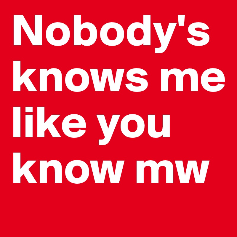 Nobody's knows me like you know mw 
